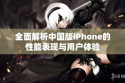 全面解析中国版iPhone的性能表现与用户体验
