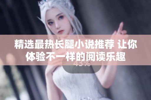 精选最热长腿小说推荐 让你体验不一样的阅读乐趣