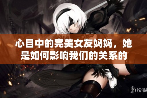 心目中的完美女友妈妈，她是如何影响我们的关系的