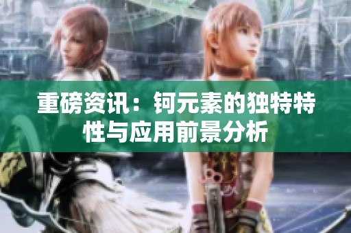 重磅资讯：钶元素的独特特性与应用前景分析
