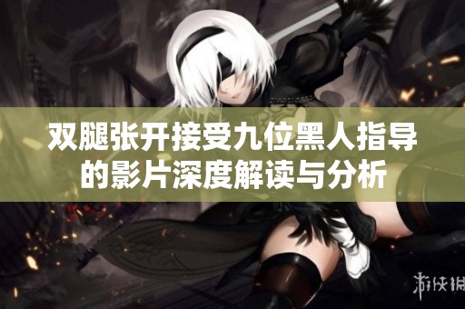 双腿张开接受九位黑人指导的影片深度解读与分析