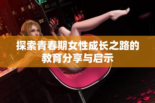 探索青春期女性成长之路的教育分享与启示