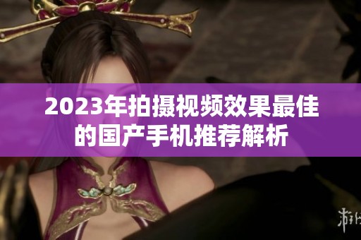 2023年拍摄视频效果最佳的国产手机推荐解析