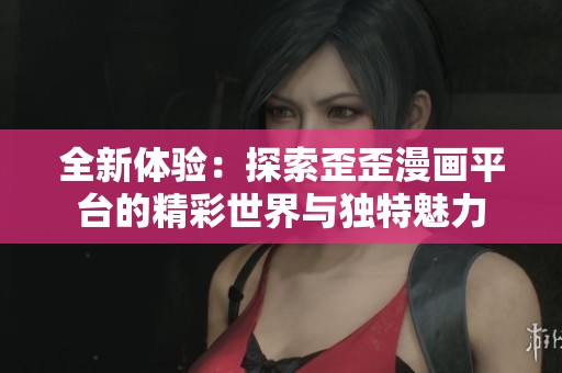 全新体验：探索歪歪漫画平台的精彩世界与独特魅力