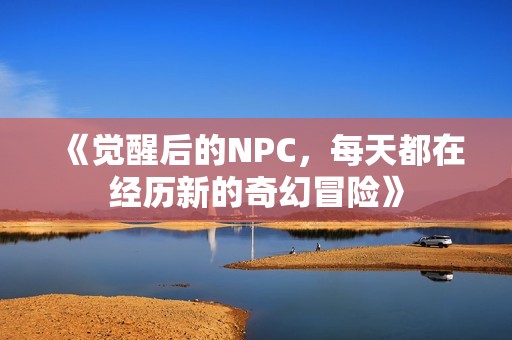 《觉醒后的NPC，每天都在经历新的奇幻冒险》