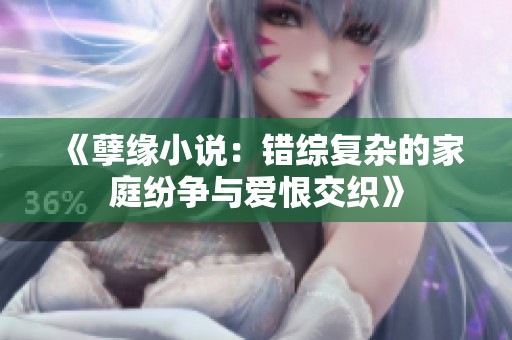 《孽缘小说：错综复杂的家庭纷争与爱恨交织》