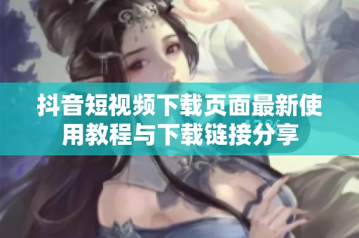 抖音短视频下载页面最新使用教程与下载链接分享