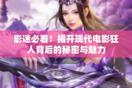 影迷必看！揭开现代电影狂人背后的秘密与魅力