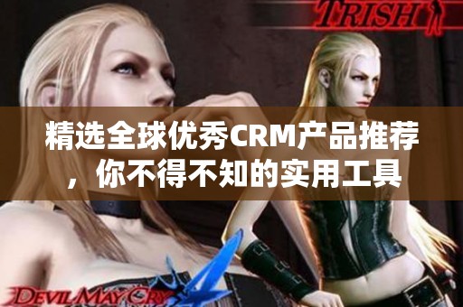 精选全球优秀CRM产品推荐，你不得不知的实用工具
