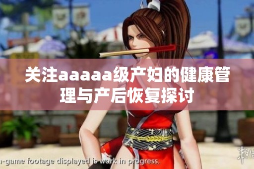 关注aaaaa级产妇的健康管理与产后恢复探讨