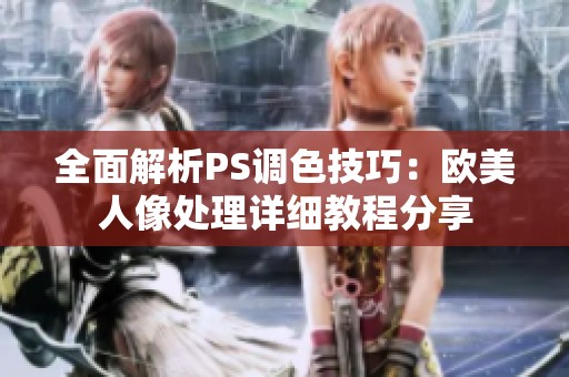 全面解析PS调色技巧：欧美人像处理详细教程分享