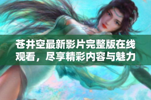 苍井空最新影片完整版在线观看，尽享精彩内容与魅力表演