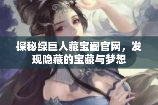 探秘绿巨人藏宝阁官网，发现隐藏的宝藏与梦想