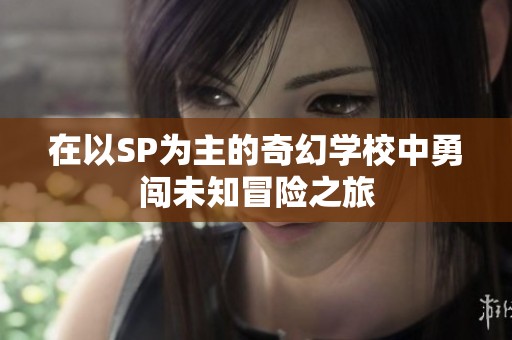 在以SP为主的奇幻学校中勇闯未知冒险之旅