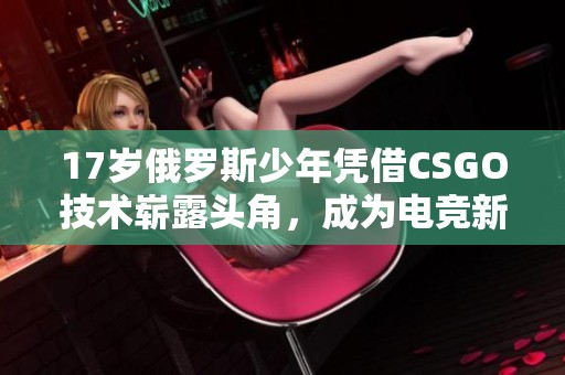 17岁俄罗斯少年凭借CSGO技术崭露头角，成为电竞新星