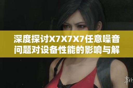 深度探讨X7X7X7任意噪音问题对设备性能的影响与解决方案