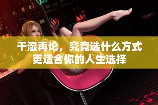 干湿再论，究竟选什么方式更适合你的人生选择