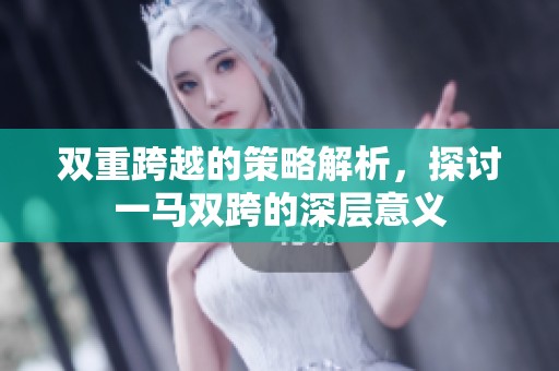 双重跨越的策略解析，探讨一马双跨的深层意义