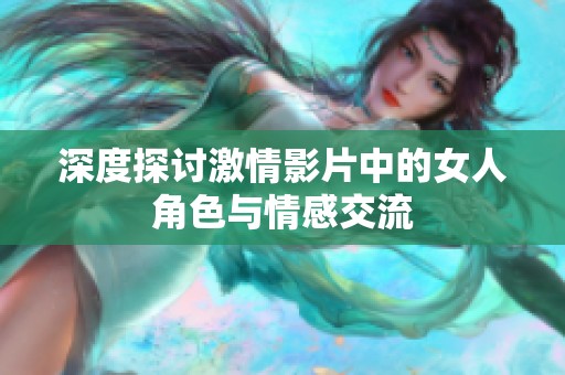 深度探讨激情影片中的女人角色与情感交流