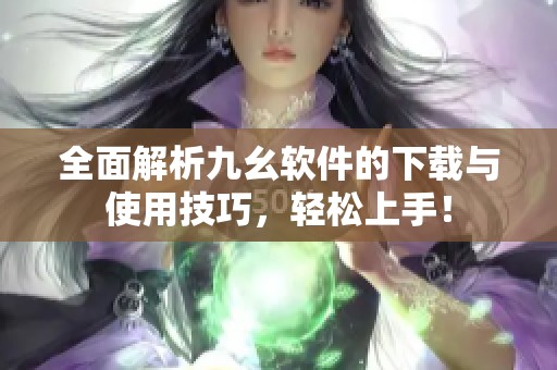 全面解析九幺软件的下载与使用技巧，轻松上手！