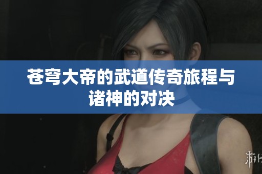 苍穹大帝的武道传奇旅程与诸神的对决