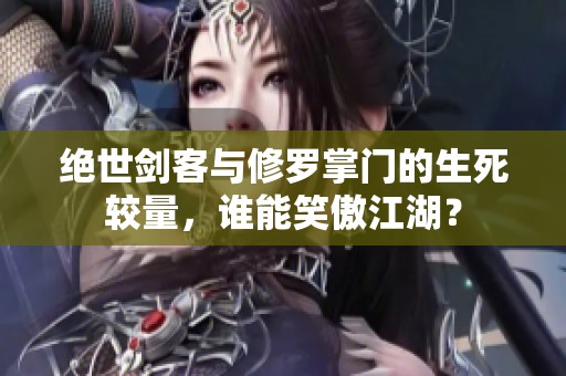 绝世剑客与修罗掌门的生死较量，谁能笑傲江湖？