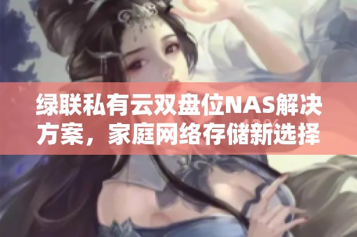 绿联私有云双盘位NAS解决方案，家庭网络存储新选择