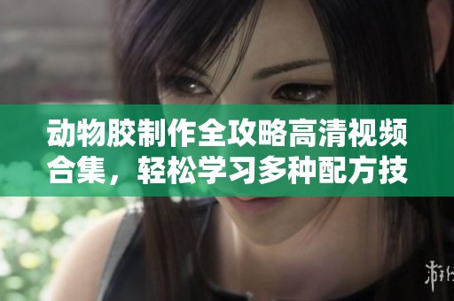 动物胶制作全攻略高清视频合集，轻松学习多种配方技巧