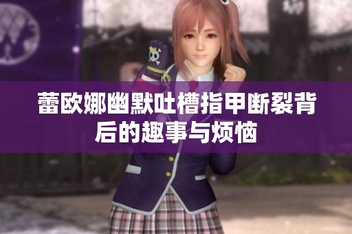蕾欧娜幽默吐槽指甲断裂背后的趣事与烦恼
