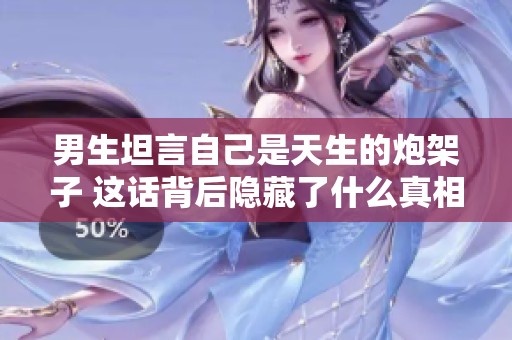 男生坦言自己是天生的炮架子 这话背后隐藏了什么真相