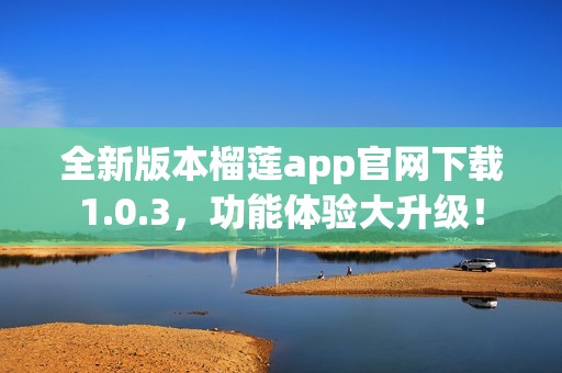 全新版本榴莲app官网下载1.0.3，功能体验大升级！