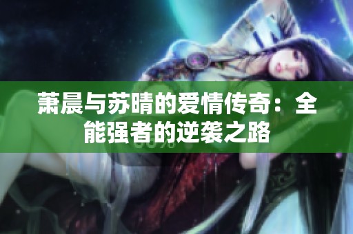 萧晨与苏晴的爱情传奇：全能强者的逆袭之路