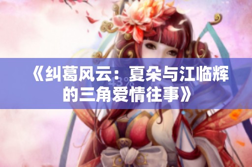 《纠葛风云：夏朵与江临辉的三角爱情往事》