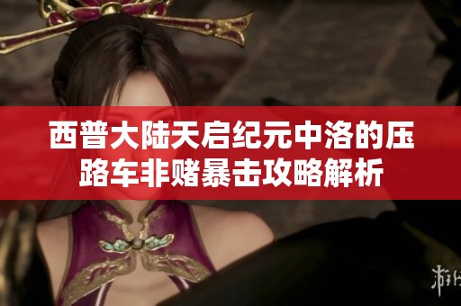 西普大陆天启纪元中洛的压路车非赌暴击攻略解析