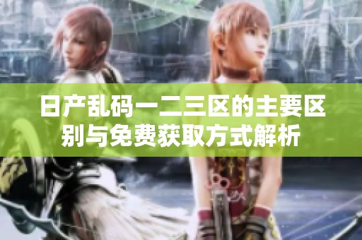 日产乱码一二三区的主要区别与免费获取方式解析
