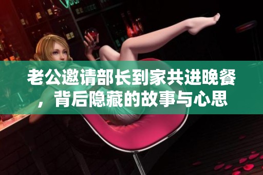 老公邀请部长到家共进晚餐，背后隐藏的故事与心思