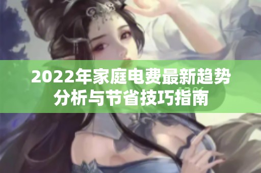 2022年家庭电费最新趋势分析与节省技巧指南