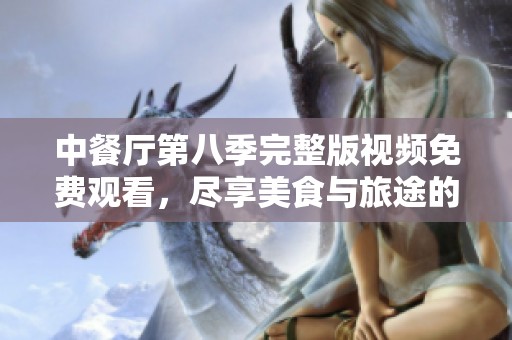 中餐厅第八季完整版视频免费观看，尽享美食与旅途的乐趣
