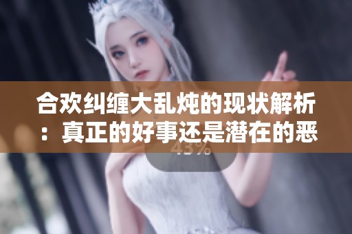 合欢纠缠大乱炖的现状解析：真正的好事还是潜在的恶性问题