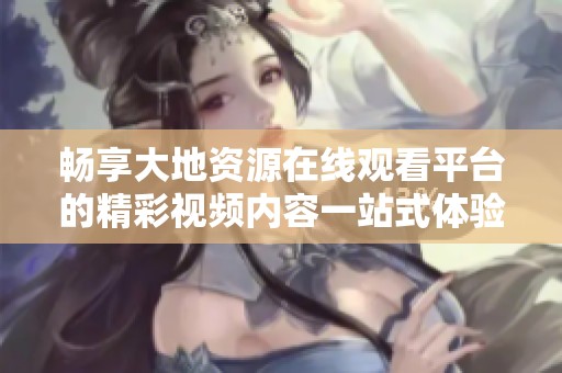畅享大地资源在线观看平台的精彩视频内容一站式体验