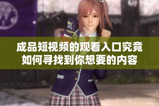 成品短视频的观看入口究竟如何寻找到你想要的内容