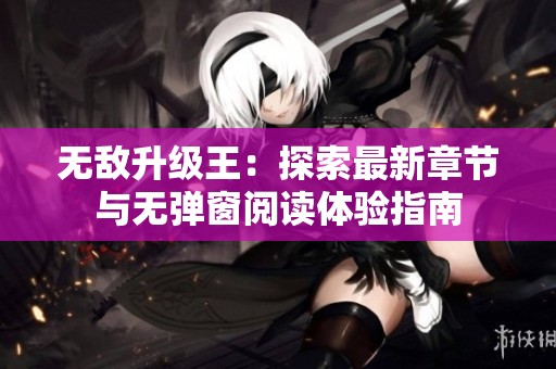 无敌升级王：探索最新章节与无弹窗阅读体验指南