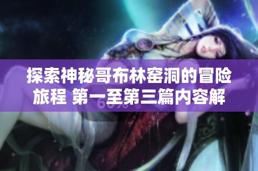 探索神秘哥布林窑洞的冒险旅程 第一至第三篇内容解析