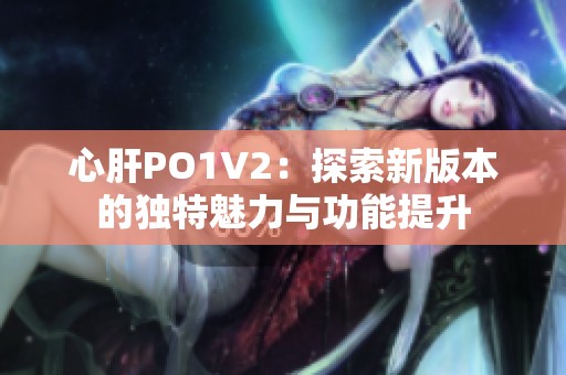 心肝PO1V2：探索新版本的独特魅力与功能提升