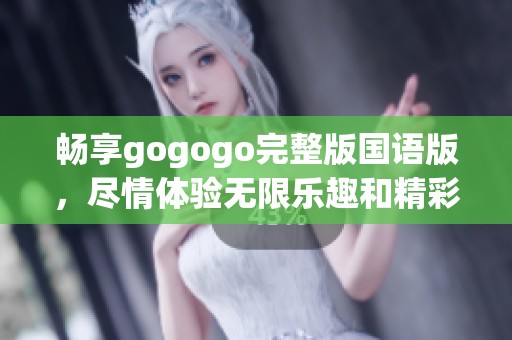 畅享gogogo完整版国语版，尽情体验无限乐趣和精彩内容