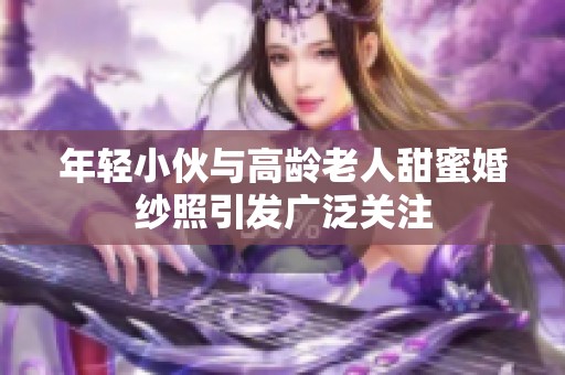 年轻小伙与高龄老人甜蜜婚纱照引发广泛关注
