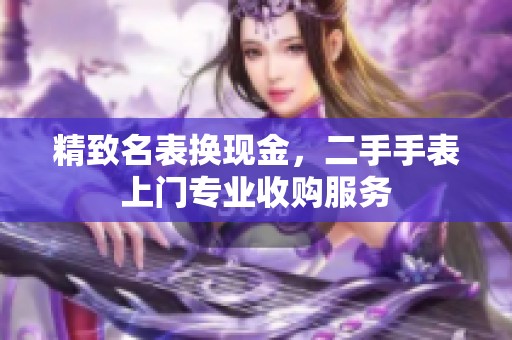 精致名表换现金，二手手表上门专业收购服务