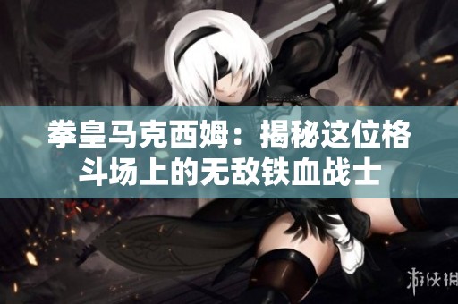 拳皇马克西姆：揭秘这位格斗场上的无敌铁血战士