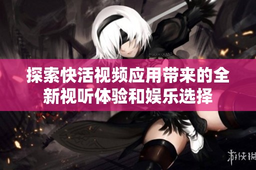 探索快活视频应用带来的全新视听体验和娱乐选择