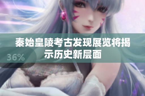 秦始皇陵考古发现展览将揭示历史新层面